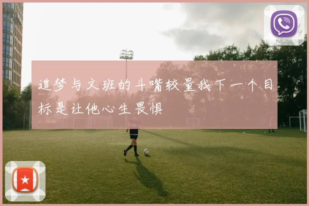 追梦与文班的斗嘴较量我下一个目标是让他心生畏惧