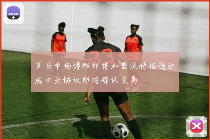 罗马中场博维即将加盟沃特福德达成口头协议即将确认交易