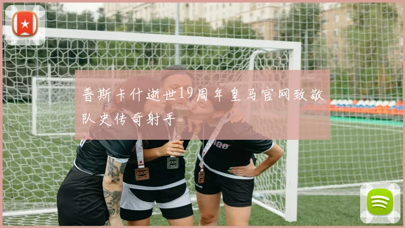 普斯卡什逝世19周年皇马官网致敬队史传奇射手