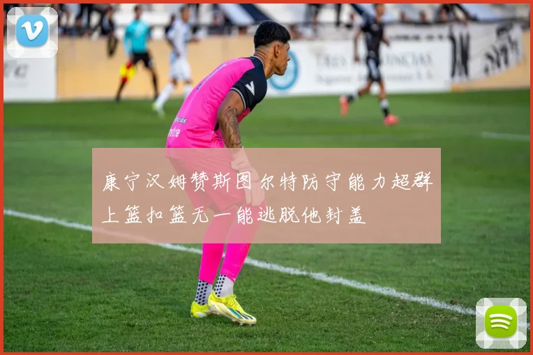 康宁汉姆赞斯图尔特防守能力超群上篮扣篮无一能逃脱他封盖