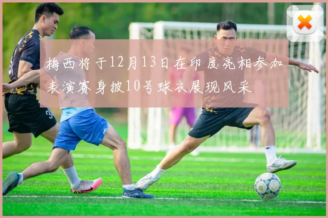 梅西将于12月13日在印度亮相参加表演赛身披10号球衣展现风采