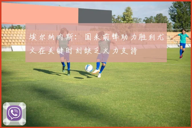 埃尔纳内斯：国米前锋助力胜利尤文在关键时刻缺乏火力支持