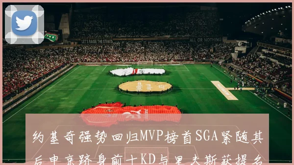 约基奇强势回归MVP榜首SGA紧随其后申京跻身前十KD与里夫斯获提名