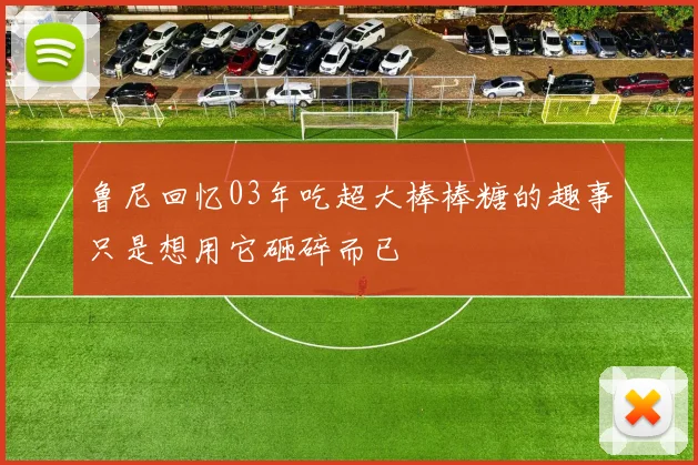 鲁尼回忆03年吃超大棒棒糖的趣事只是想用它砸碎而已