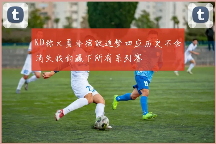 KD称火勇非宿敌追梦回应历史不会消失我们赢下所有系列赛