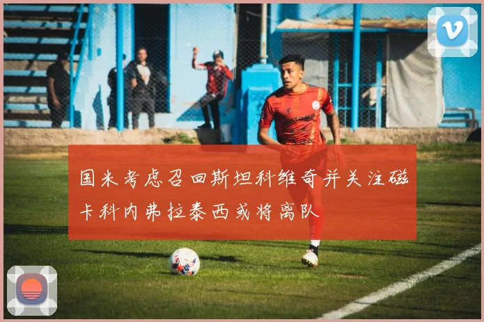 国米考虑召回斯坦科维奇并关注磁卡科内弗拉泰西或将离队