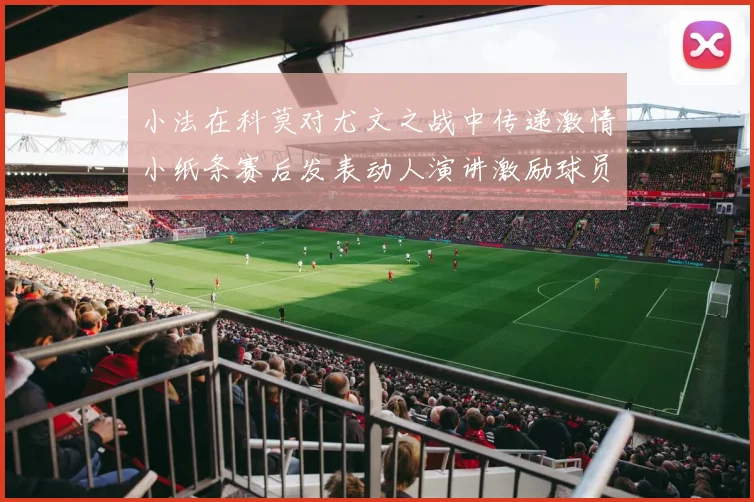小法在科莫对尤文之战中传递激情小纸条赛后发表动人演讲激励球员士气