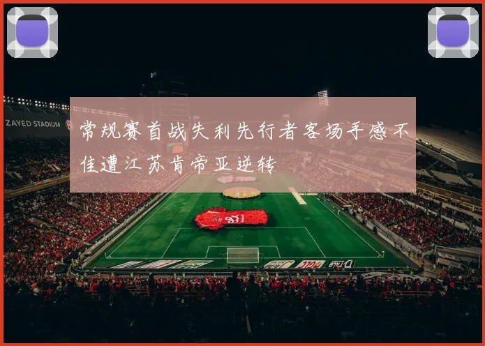 常规赛首战失利先行者客场手感不佳遭江苏肯帝亚逆转