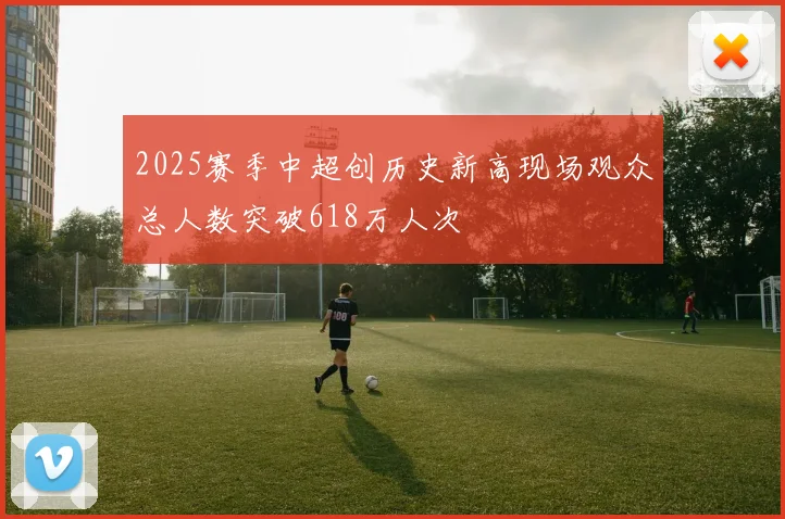 2025赛季中超创历史新高现场观众总人数突破618万人次