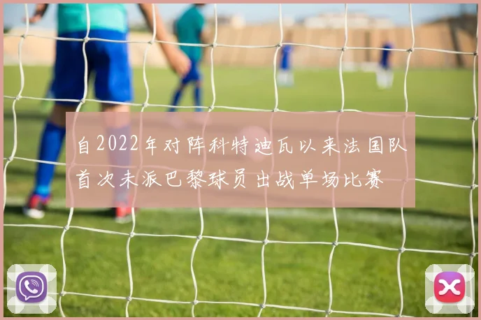自2022年对阵科特迪瓦以来法国队首次未派巴黎球员出战单场比赛
