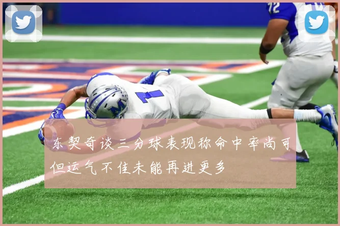 东契奇谈三分球表现称命中率尚可但运气不佳未能再进更多