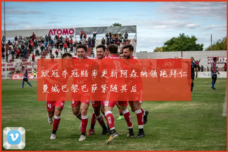欧冠夺冠赔率更新阿森纳领跑拜仁曼城巴黎巴萨紧随其后