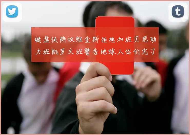 键盘侠热议维金斯拒绝加班贝恩助力班凯罗文班警告地球人你们完了