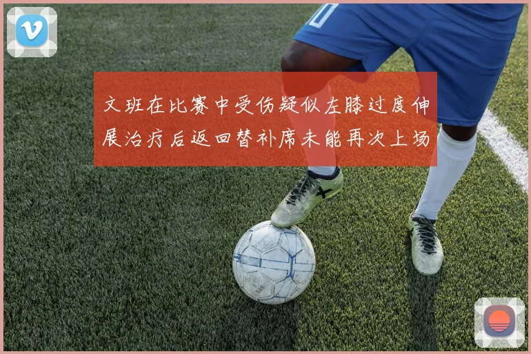 文班在比赛中受伤疑似左膝过度伸展治疗后返回替补席未能再次上场