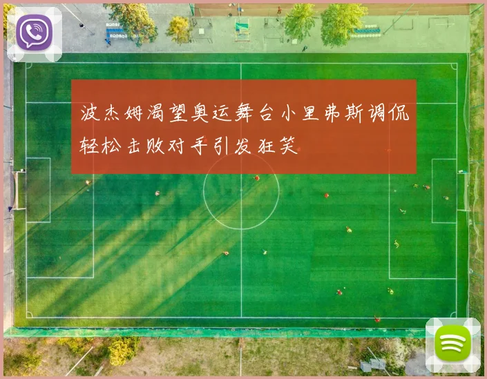 波杰姆渴望奥运舞台小里弗斯调侃轻松击败对手引发狂笑