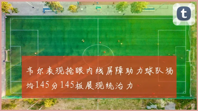 韦尔表现抢眼内线屏障助力球队场均145分145板展现统治力
