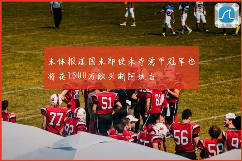 米体报道国米即使未夺意甲冠军也将花1500万欧买断阿坎吉