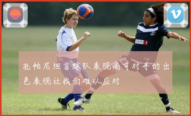 孔帕尼坦言球队表现尚可对手的出色表现让我们难以应对