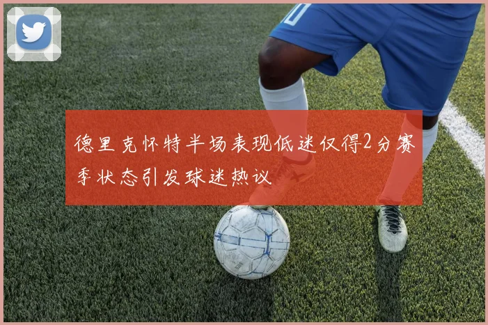 德里克怀特半场表现低迷仅得2分赛季状态引发球迷热议