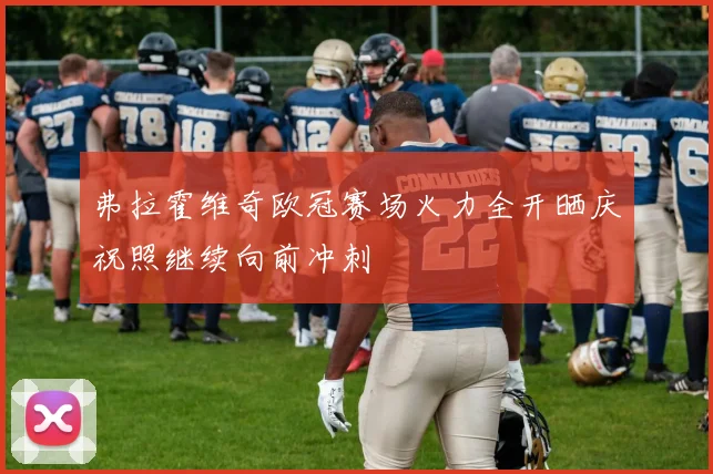 弗拉霍维奇欧冠赛场火力全开晒庆祝照继续向前冲刺