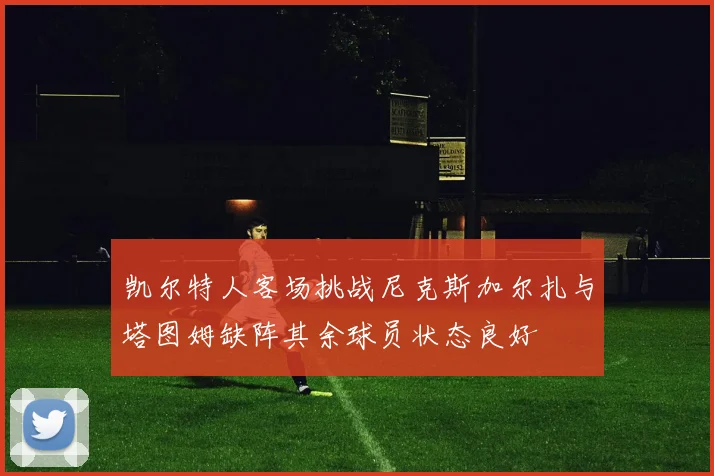 凯尔特人客场挑战尼克斯加尔扎与塔图姆缺阵其余球员状态良好