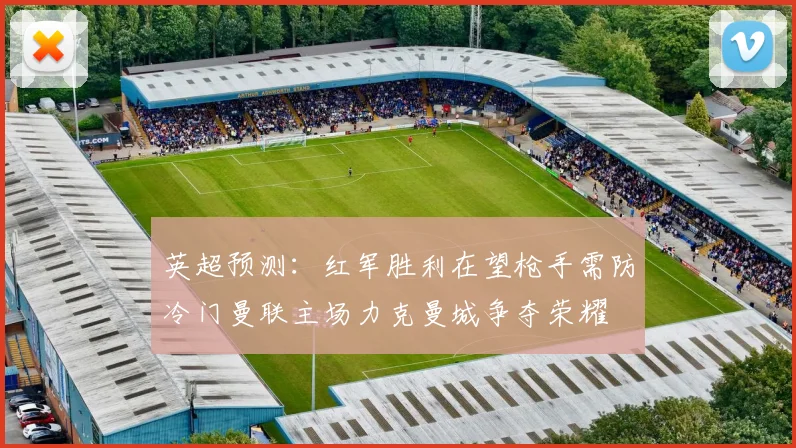 英超预测：红军胜利在望枪手需防冷门曼联主场力克曼城争夺荣耀