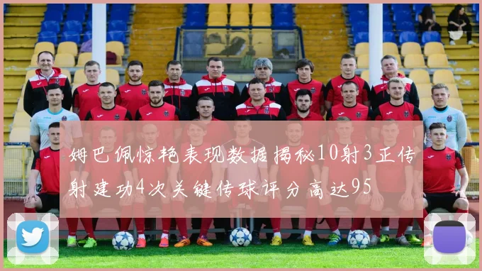 姆巴佩惊艳表现数据揭秘10射3正传射建功4次关键传球评分高达95