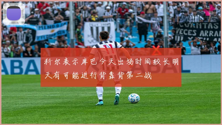科尔表示库巴今天出场时间较长明天有可能进行背靠背第二战